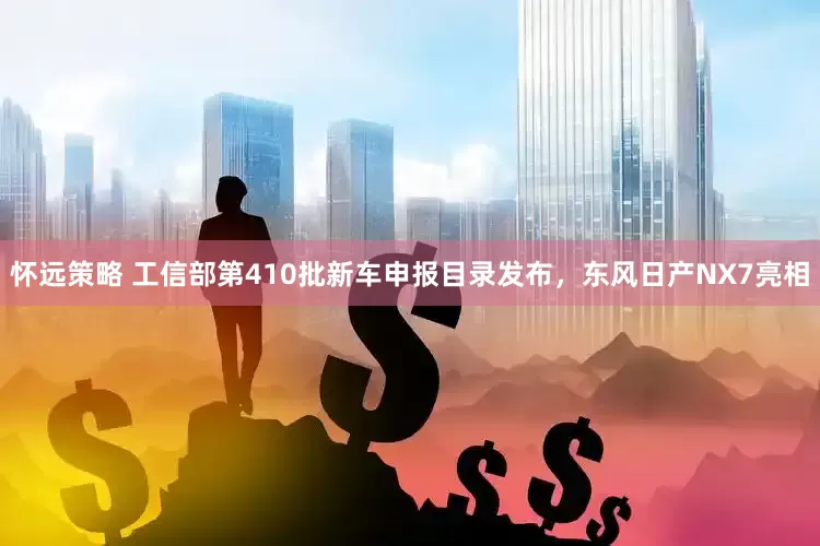 怀远策略 工信部第410批新车申报目录发布，东风日产NX7亮相