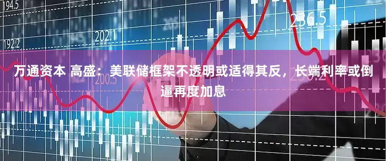 万通资本 高盛：美联储框架不透明或适得其反，长端利率或倒逼再度加息